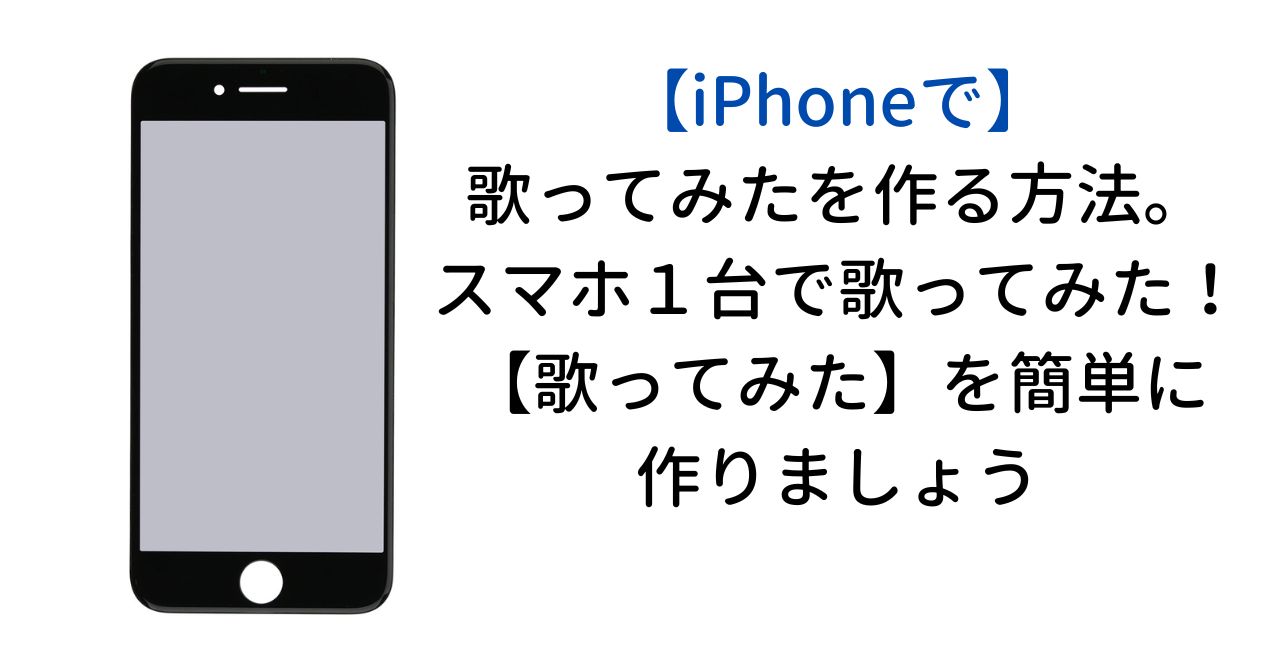 iPhoneで歌ってみたを作る方法。スマホ１台で歌ってみた！【歌ってみた】を簡単に作りましょう